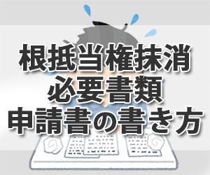 【根抵当権 抹消】必要書類や申請書の書き方を司法書士が詳しく解説